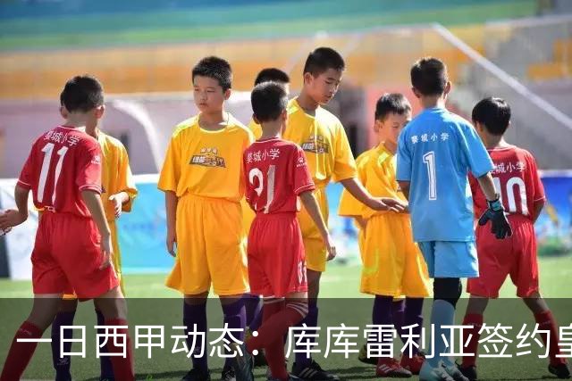 一日西甲动态：库库雷利亚签约皇马引发轰动，亚马尔奋力争夺世界杯