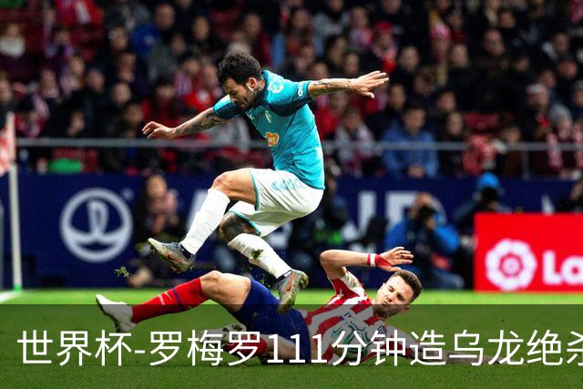 世界杯-罗梅罗111分钟造乌龙绝杀 阿根廷加时3-2佛得角