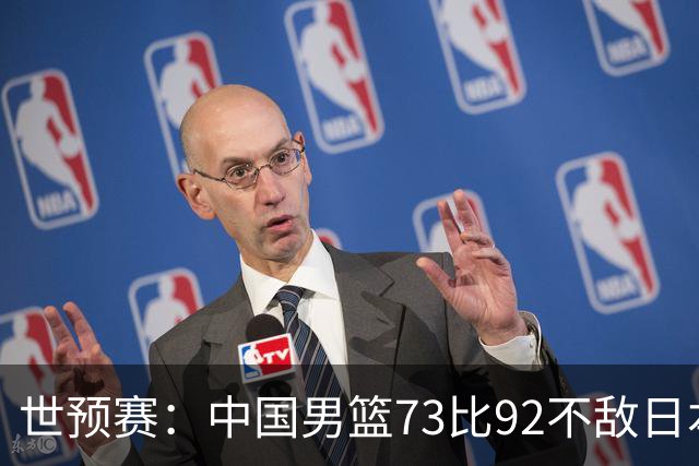 世预赛：中国男篮73比92不敌日本男篮