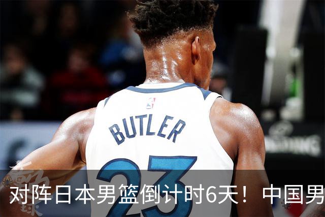 对阵日本男篮倒计时6天！中国男篮收2好消息，郭士强最新表态