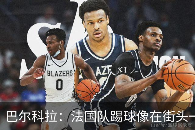 巴尔科拉：法国队踢球像在街头一样自由 姆巴佩到左路我就插中路