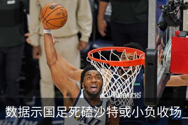 数据示国足死磕沙特或小负收场 期待平局奇迹