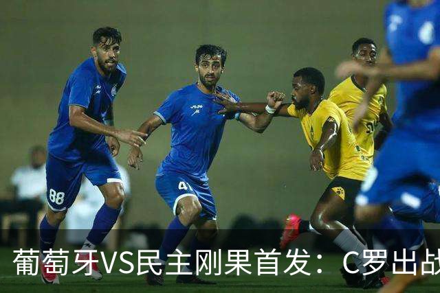 葡萄牙VS民主刚果首发：C罗出战 B费B席配巴黎二虎将