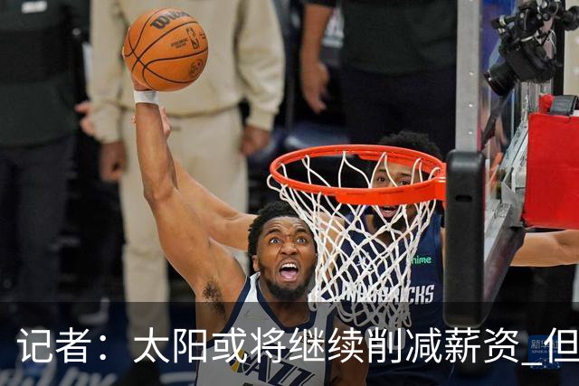 记者：太阳或将继续削减薪资 但不太可能为此付出自己的首轮签