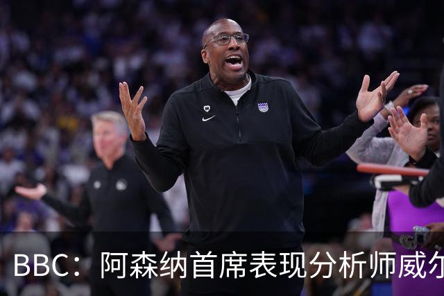 BBC：阿森纳首席表现分析师威尔逊将离队，有可能加盟尤文
